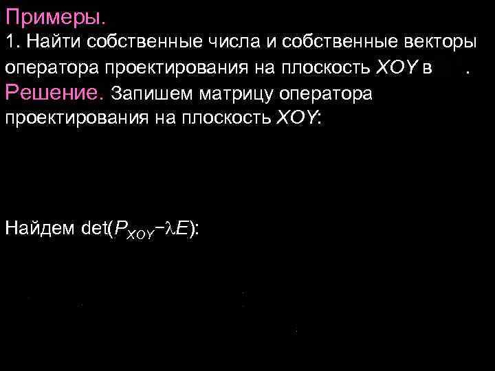 Примеры. 1. Найти собственные числа и собственные векторы оператора проектирования на плоскость XOY в Примеры. 1. Найти собственные числа и собственные векторы оператора проектирования на плоскость XOY в