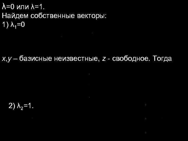 λ=0 или λ=1. Найдем собственные векторы: 1) λ 1=0 x, y – базисные неизвестные, λ=0 или λ=1. Найдем собственные векторы: 1) λ 1=0 x, y – базисные неизвестные,