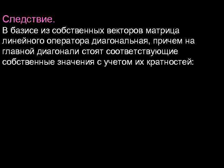 Следствие. В базисе из собственных векторов матрица линейного оператора диагональная, причем на главной диагонали Следствие. В базисе из собственных векторов матрица линейного оператора диагональная, причем на главной диагонали