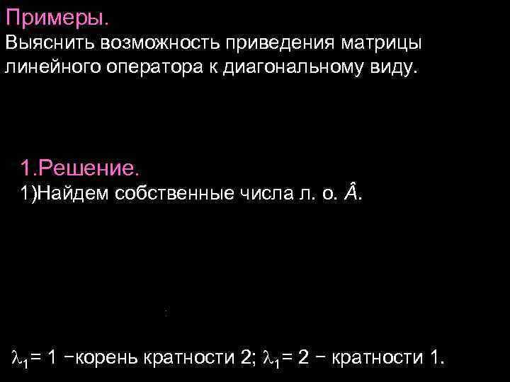 Примеры. Выяснить возможность приведения матрицы линейного оператора к диагональному виду. 1. Решение. Примеры. Выяснить возможность приведения матрицы линейного оператора к диагональному виду. 1. Решение.