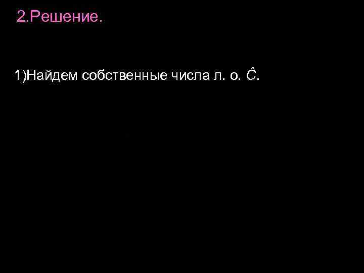 2. Решение. 1)Найдем собственные числа л. о. Ĉ. 2. Решение. 1)Найдем собственные числа л. о. Ĉ.