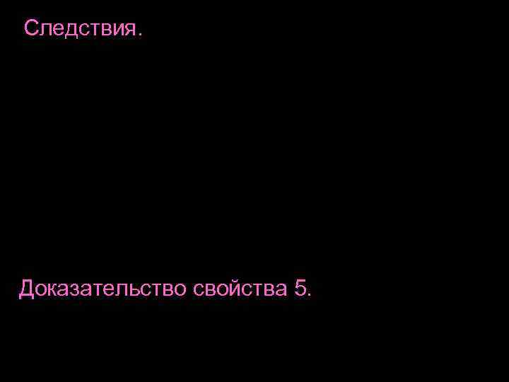 Следствия. Доказательство свойства 5. Следствия. Доказательство свойства 5.