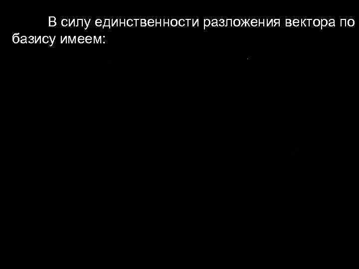 В силу единственности разложения вектора по базису имеем: В силу единственности разложения вектора по базису имеем: