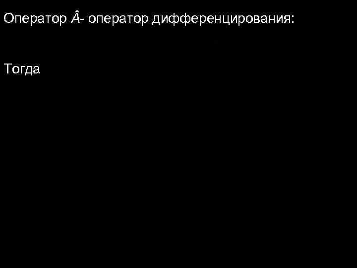 Оператор - оператор дифференцирования: Тогда Оператор - оператор дифференцирования: Тогда
