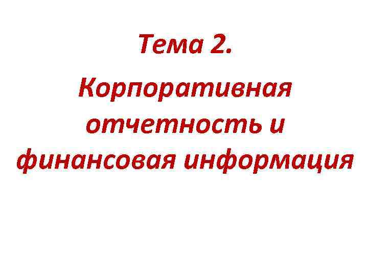Тема 2. Корпоративная отчетность и финансовая информация Тема 2. Корпоративная отчетность и финансовая информация