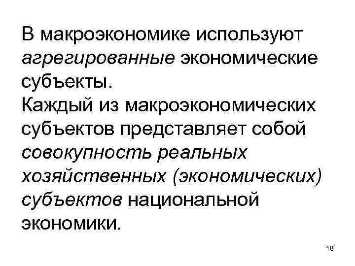 В макроэкономике используют агрегированные экономические субъекты. Каждый из макроэкономических субъектов представляет собой совокупность реальных В макроэкономике используют агрегированные экономические субъекты. Каждый из макроэкономических субъектов представляет собой совокупность реальных