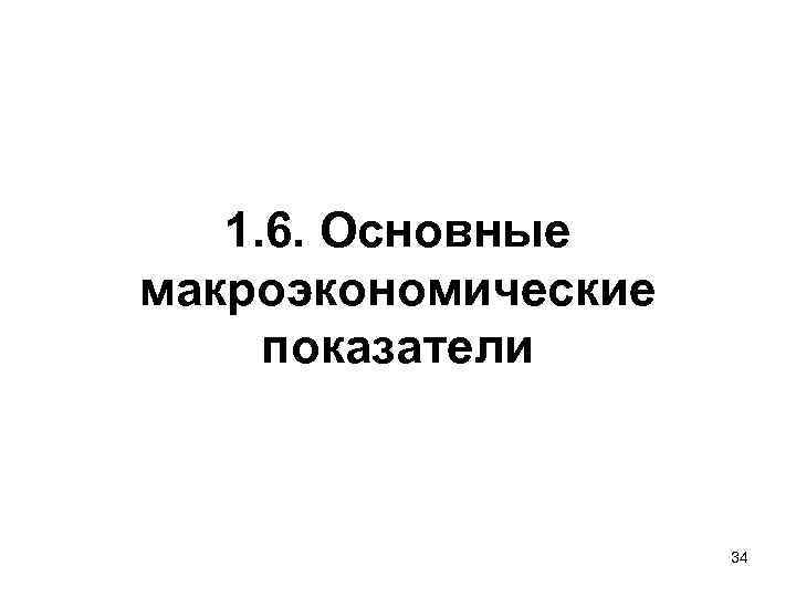 1. 6. Основные макроэкономические показатели 34 1. 6. Основные макроэкономические показатели 34