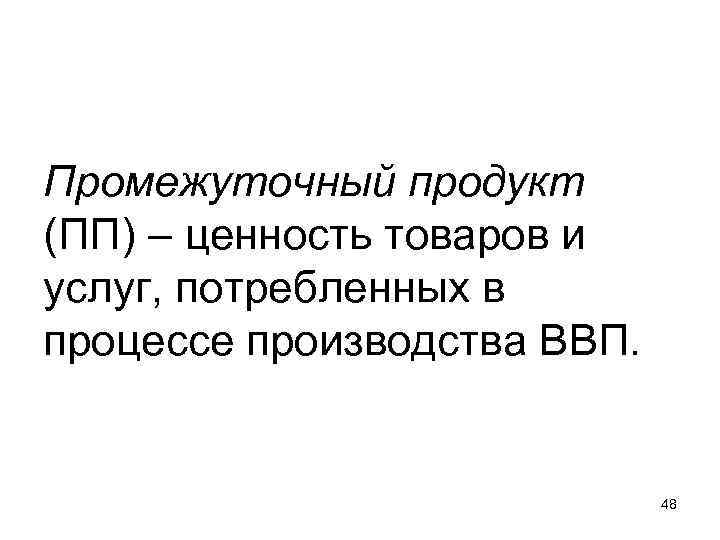 Промежуточный продукт (ПП) – ценность товаров и услуг, потребленных в процессе производства ВВП. Промежуточный продукт (ПП) – ценность товаров и услуг, потребленных в процессе производства ВВП.