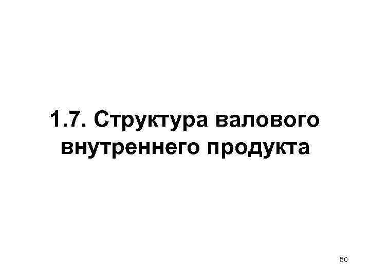 1. 7. Структура валового внутреннего продукта 50 1. 7. Структура валового внутреннего продукта 50