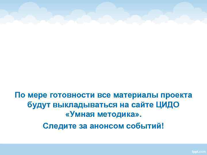 По мере готовности все материалы проекта будут выкладываться на сайте ЦИДО По мере готовности все материалы проекта будут выкладываться на сайте ЦИДО