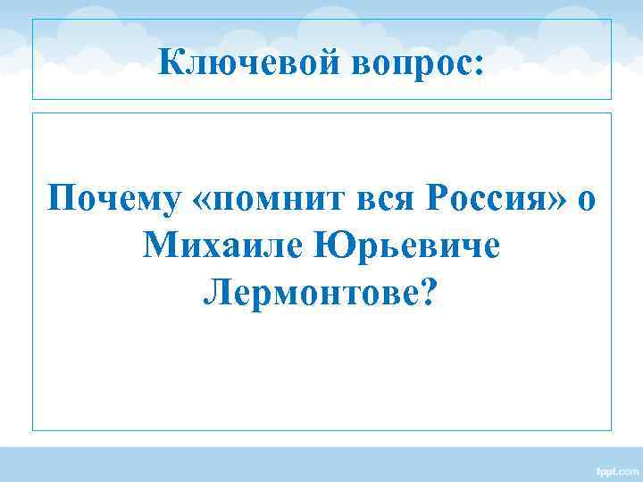 Ключевой вопрос: Почему «помнит вся Россия» о Михаиле Юрьевиче Лермонтове? Ключевой вопрос: Почему «помнит вся Россия» о Михаиле Юрьевиче Лермонтове?