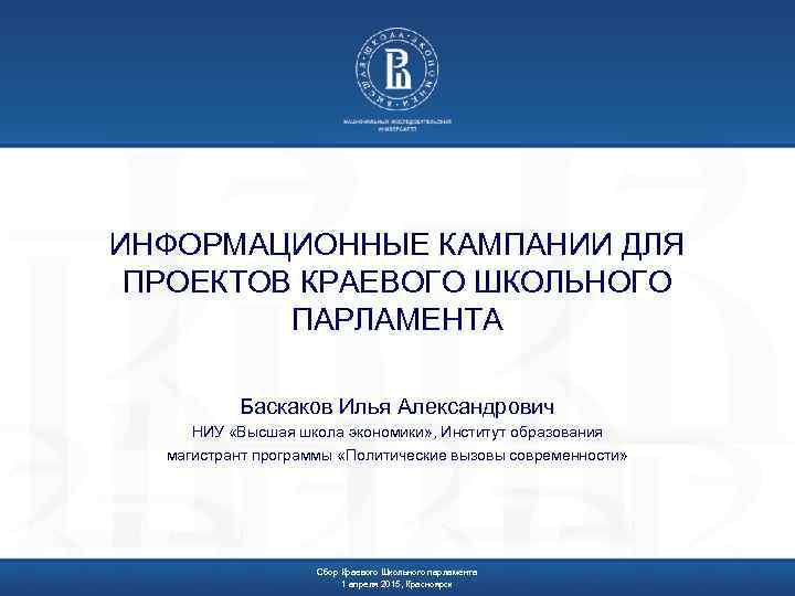 ИНФОРМАЦИОННЫЕ КАМПАНИИ ДЛЯ  ПРОЕКТОВ КРАЕВОГО ШКОЛЬНОГО  ПАРЛАМЕНТА  Баскаков Илья Александрович НИУ