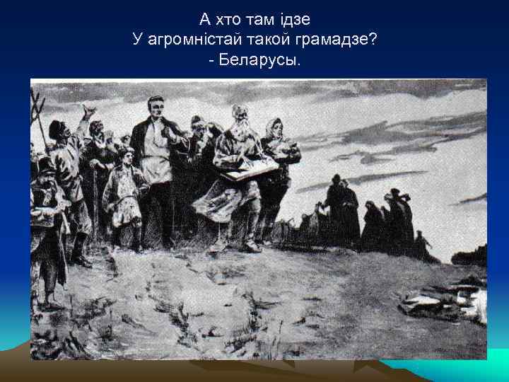   А хто там ідзе У агромністай такой грамадзе?  - Беларусы. 