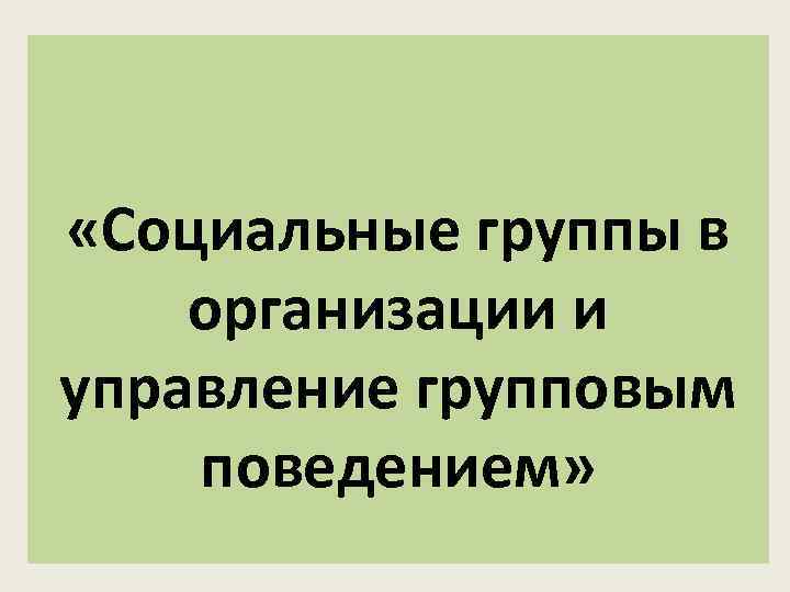 «Социальные группы в организации и управление групповым поведением» 