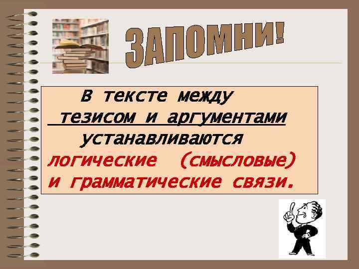   В тексте между тезисом и аргументами  устанавливаются логические (смысловые) и грамматические