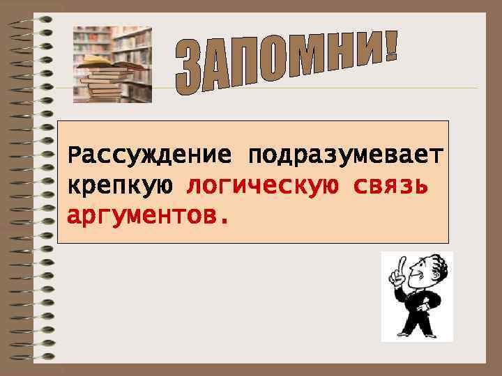 Рассуждение подразумевает крепкую логическую связь аргументов. 