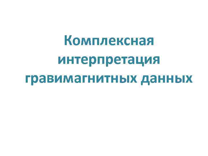 Комплексная интерпретация гравимагнитных данных Комплексная интерпретация гравимагнитных данных