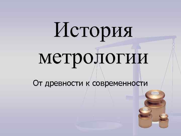 История метрологии От древности к современности История метрологии От древности к современности
