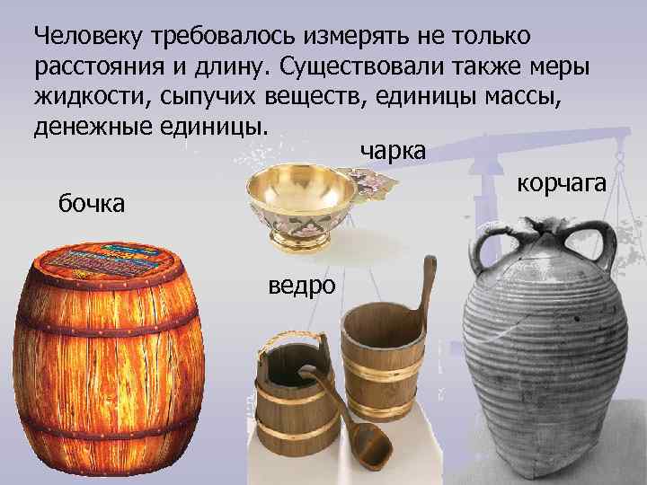 Человеку требовалось измерять не только расстояния и длину. Существовали также меры жидкости, сыпучих веществ, Человеку требовалось измерять не только расстояния и длину. Существовали также меры жидкости, сыпучих веществ,