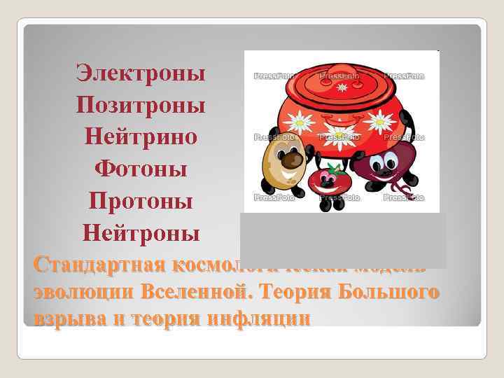 Электроны Позитроны Нейтрино Фотоны Протоны Нейтроны Стандартная космологическая модель Электроны Позитроны Нейтрино Фотоны Протоны Нейтроны Стандартная космологическая модель