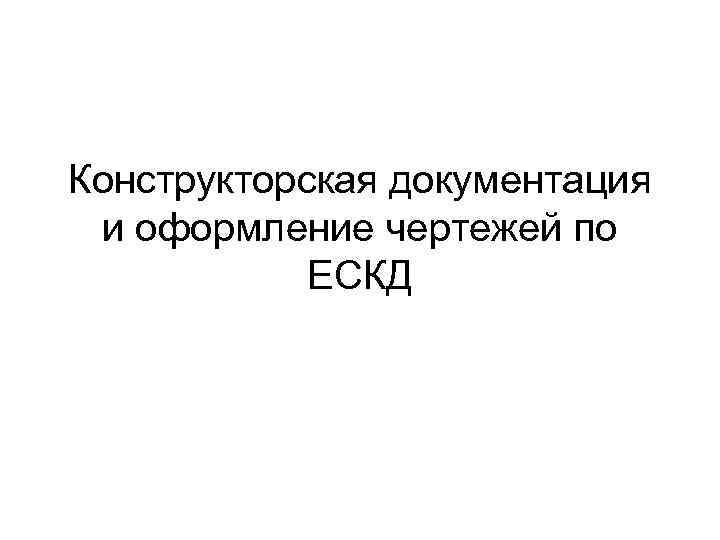 Конструкторская документация и оформление чертежей по   ЕСКД 