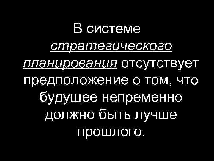  В системе стратегического планирования отсутствует предположение о том, что  будущее непременно 