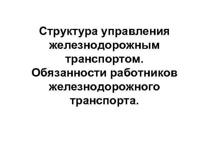  Структура управления  железнодорожным транспортом. Обязанности работников  железнодорожного  транспорта. 