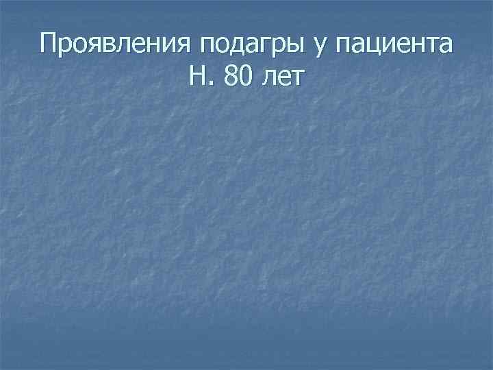 Проявления подагры у пациента  Н. 80 лет 