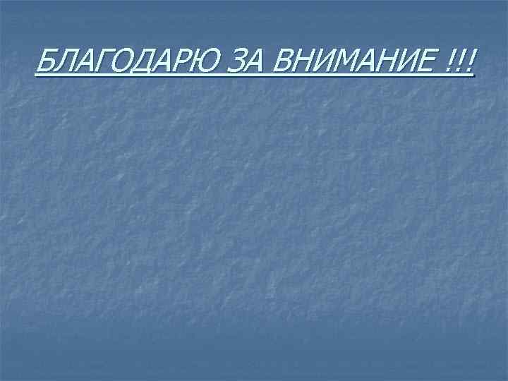 БЛАГОДАРЮ ЗА ВНИМАНИЕ !!! 