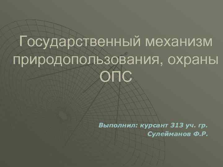  Государственный механизм природопользования, охраны  ОПС   Выполнил: курсант 313 уч. гр.