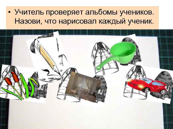  • Учитель проверяет альбомы учеников. Назови, что нарисовал каждый ученик. 