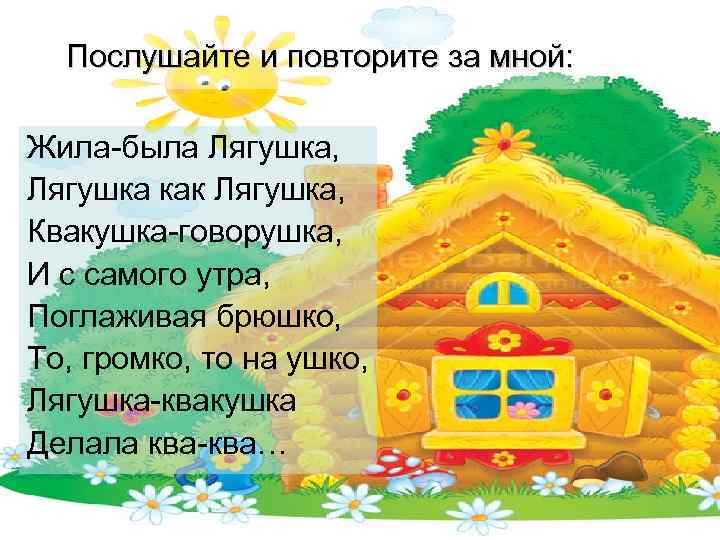  Послушайте и повторите за мной:  Жила-была Лягушка, Лягушка как Лягушка, Квакушка-говорушка, И