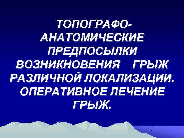  ТОПОГРАФО- АНАТОМИЧЕСКИЕ ПРЕДПОСЫЛКИ ВОЗНИКНОВЕНИЯ ГРЫЖ РАЗЛИЧНОЙ ЛОКАЛИЗАЦИИ.  ОПЕРАТИВНОЕ ЛЕЧЕНИЕ   ГРЫЖ.