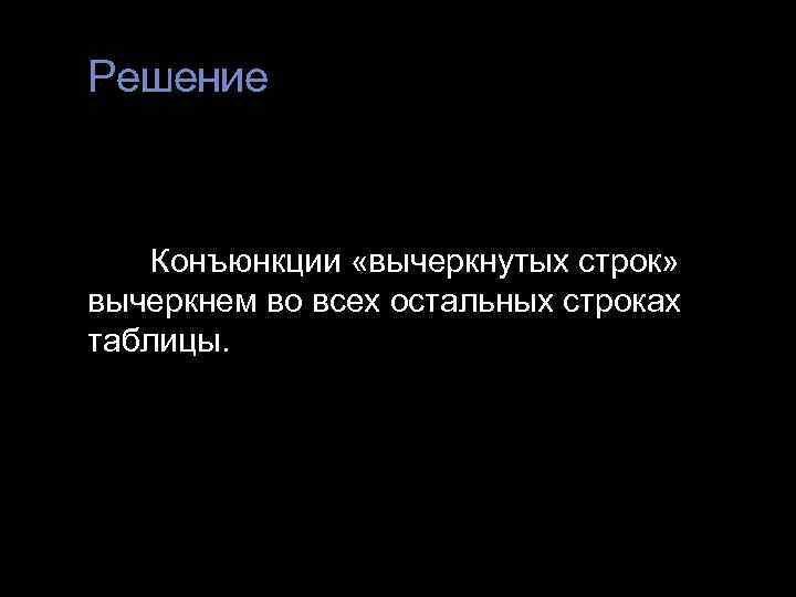 Решение  Конъюнкции «вычеркнутых строк» вычеркнем во всех остальных строках таблицы. 