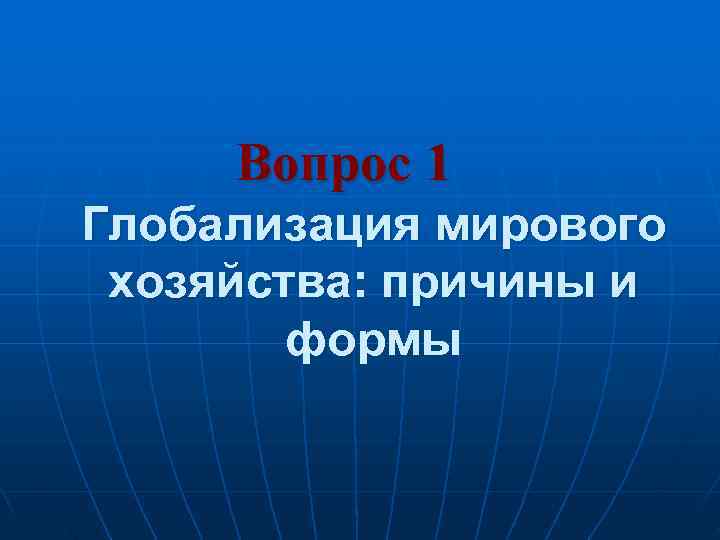  Вопрос 1 Глобализация мирового хозяйства: причины и   формы 