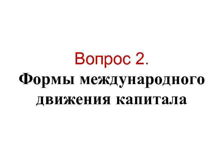 Вопрос 2. Формы международного движения капитала Вопрос 2. Формы международного движения капитала