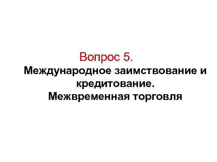 Вопрос 5. Международное заимствование и кредитование. Межвременная торговля Вопрос 5. Международное заимствование и кредитование. Межвременная торговля