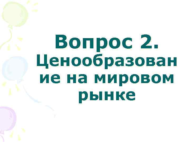 Вопрос 2. Ценообразован ие на мировом рынке Вопрос 2. Ценообразован ие на мировом рынке