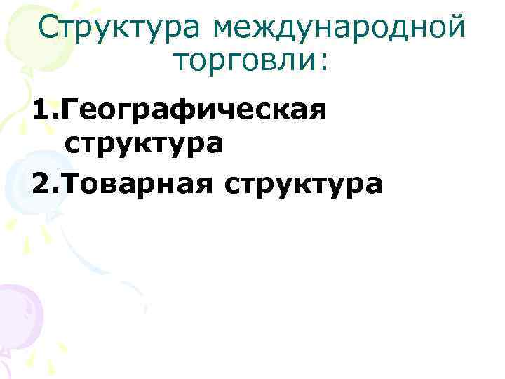 Структура международной торговли: 1. Географическая структура 2. Товарная структура Структура международной торговли: 1. Географическая структура 2. Товарная структура