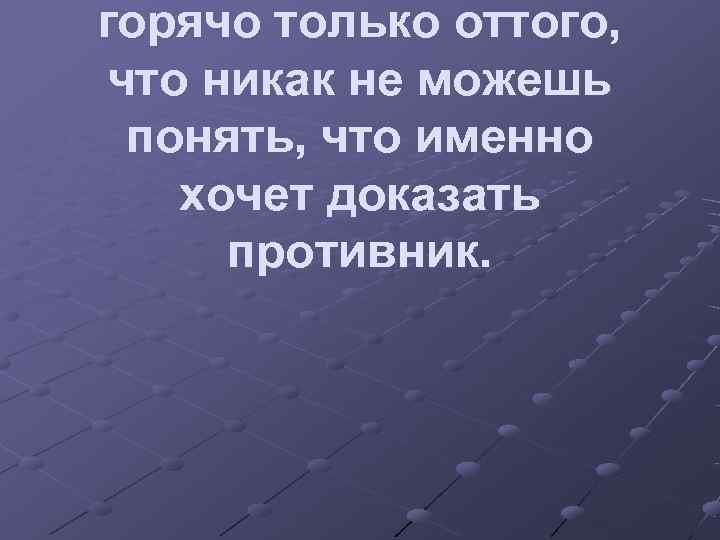 горячо только оттого,  что никак не можешь  понять, что именно хочет доказать