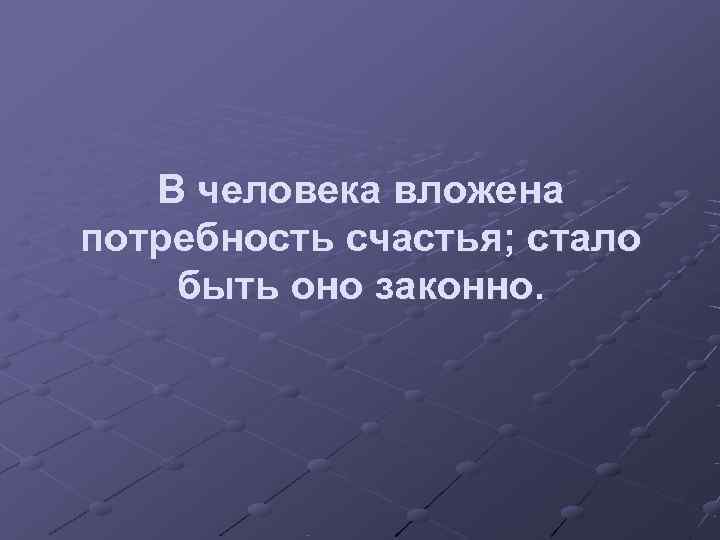   В человека вложена потребность счастья; стало быть оно законно. 