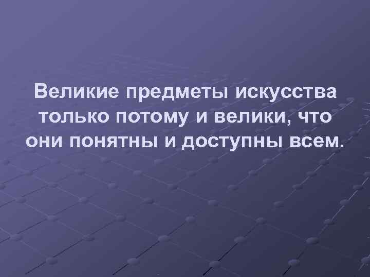  Великие предметы искусства только потому и велики, что они понятны и доступны всем.