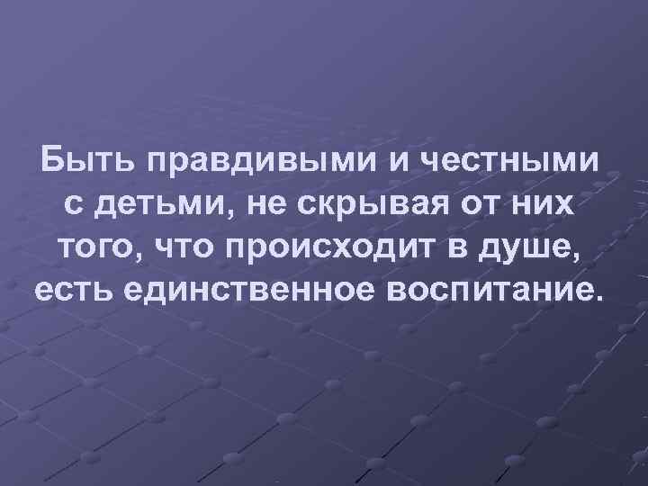 Быть правдивыми и честными  с детьми, не скрывая от них того, что происходит