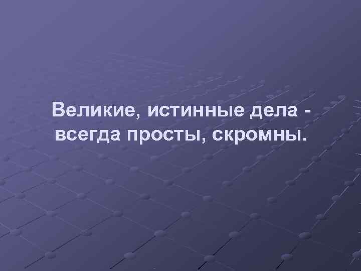 Великие, истинные дела - всегда просты, скромны. 