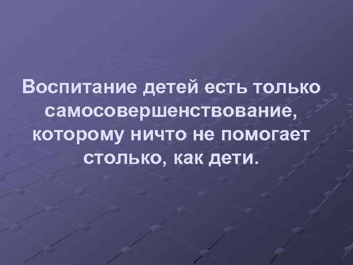 Воспитание детей есть только  самосовершенствование,  которому ничто не помогает  столько, как
