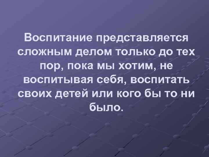  Воспитание представляется сложным делом только до тех  пор, пока мы хотим, не