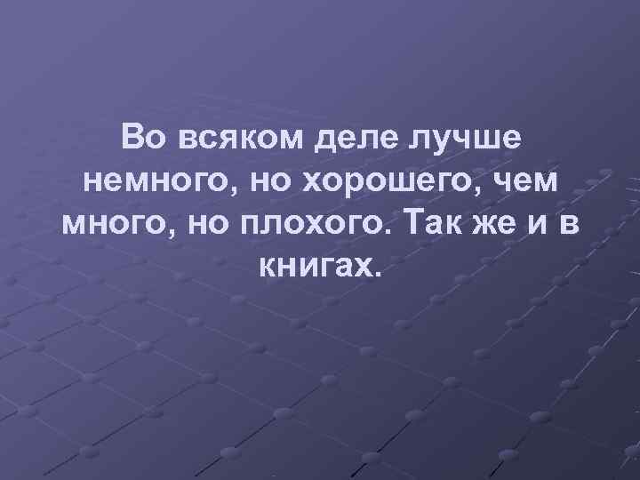   Во всяком деле лучше немного, но хорошего, чем много, но плохого. Так