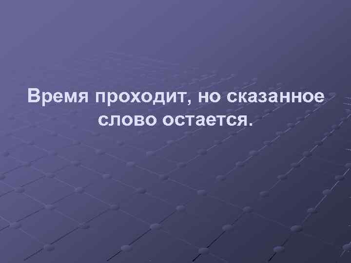Время проходит, но сказанное  слово остается. 