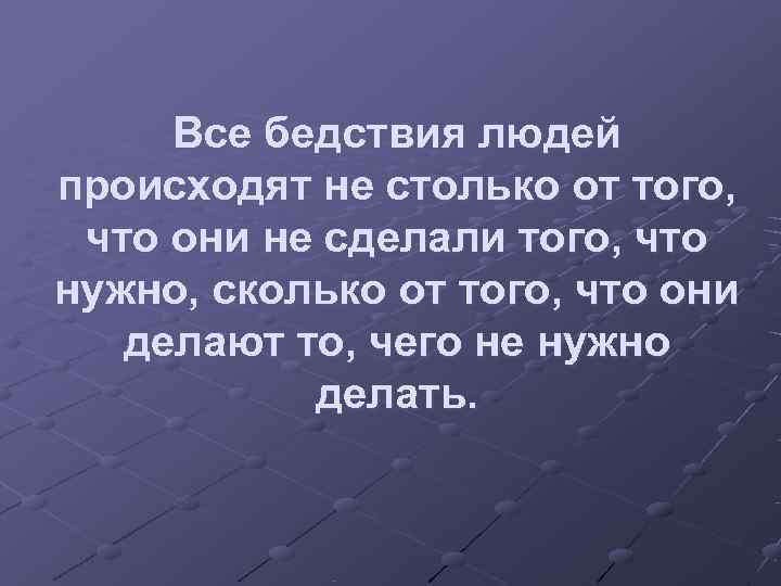  Все бедствия людей происходят не столько от того,  что они не сделали