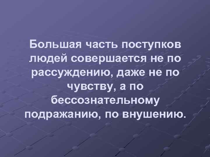  Большая часть поступков людей совершается не по рассуждению, даже не по  чувству,